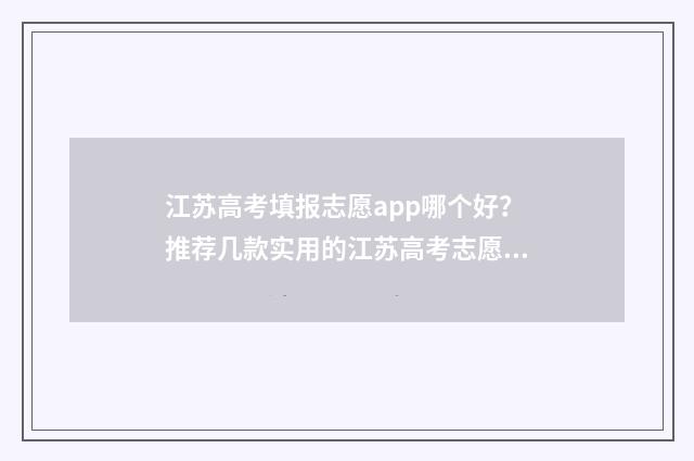 江苏高考填报志愿app哪个好？推荐几款实用的江苏高考志愿填报软件 江苏高考填报志愿入口