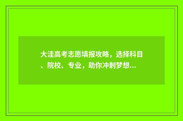 大洼高考志愿填报攻略，选择科目、院校、专业，助你冲刺梦想！ 辽宁高考录取志愿
