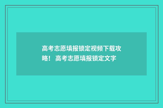 高考志愿填报锁定视频下载攻略！ 高考志愿填报锁定文字