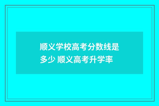 顺义学校高考分数线是多少 顺义高考升学率