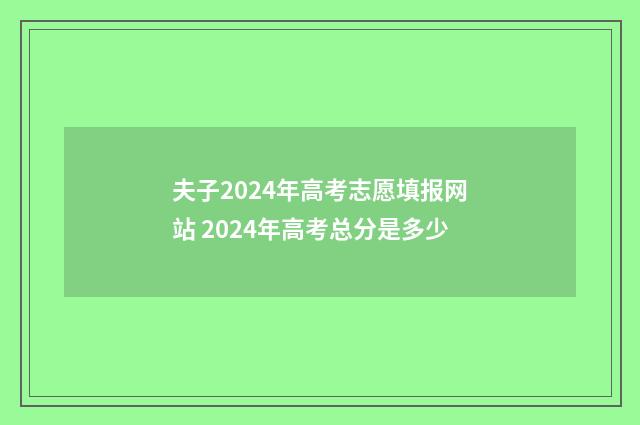 夫子2024年高考志愿填报网站 2024年高考总分是多少