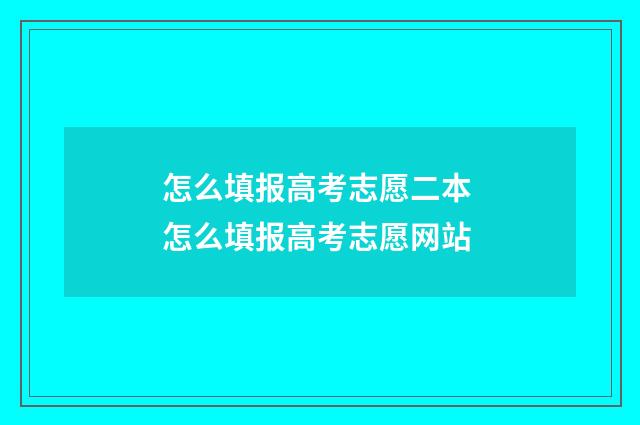 怎么填报高考志愿二本 怎么填报高考志愿网站