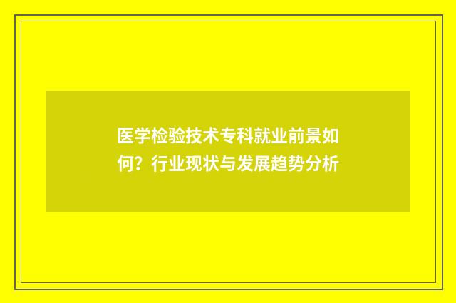 医学检验技术专科就业前景如何？行业现状与发展趋势分析