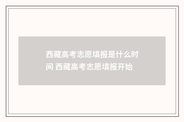 西藏高考志愿填报是什么时间 西藏高考志愿填报开始