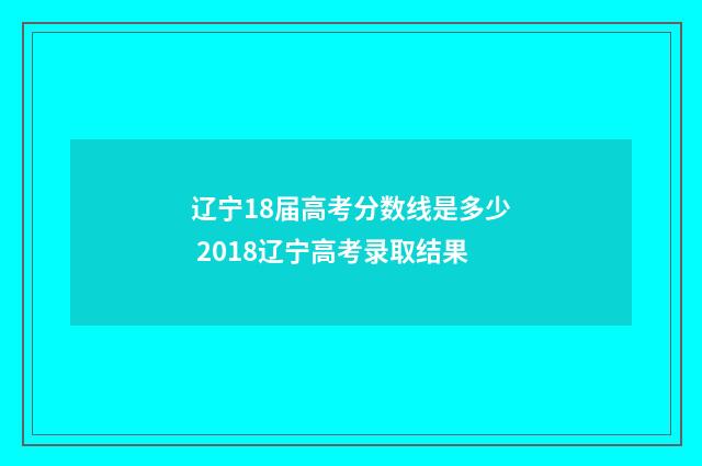 辽宁18届高考分数线是多少 2018辽宁高考录取结果