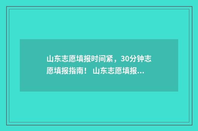 山东志愿填报时间紧，30分钟志愿填报指南！ 山东志愿填报时间2024年