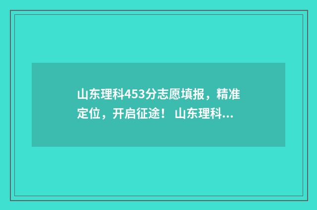 山东理科453分志愿填报，精准定位，开启征途！ 山东理科624分