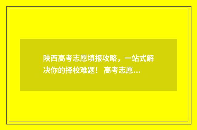 陕西高考志愿填报攻略，一站式解决你的择校难题！ 高考志愿报考指南