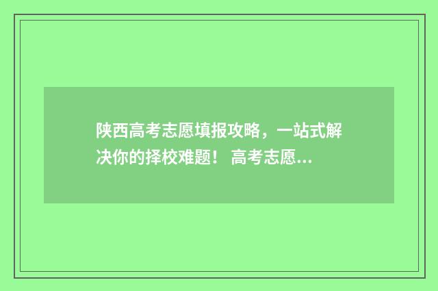 陕西高考志愿填报攻略，一站式解决你的择校难题！ 高考志愿报考指南