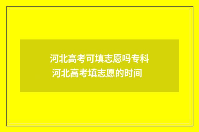 河北高考可填志愿吗专科 河北高考填志愿的时间