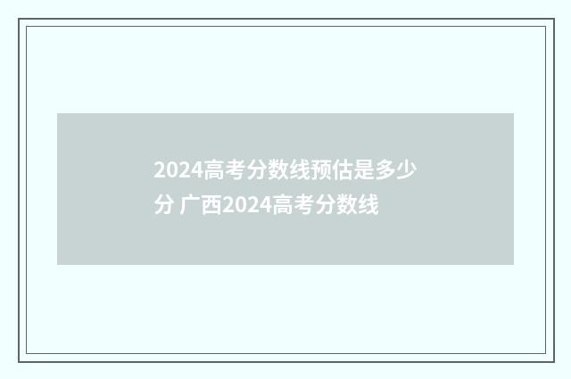 2024高考分数线预估是多少分 广西2024高考分数线