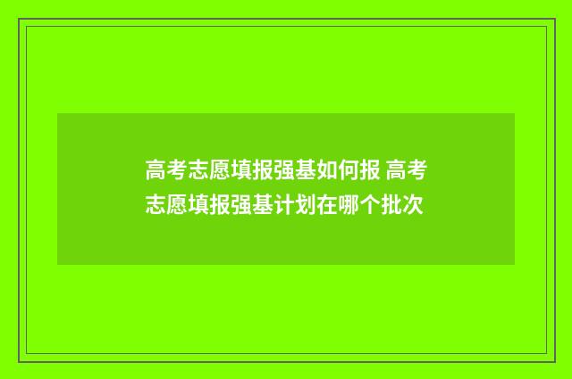 高考志愿填报强基如何报 高考志愿填报强基计划在哪个批次