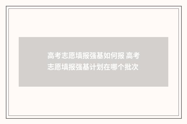 高考志愿填报强基如何报 高考志愿填报强基计划在哪个批次