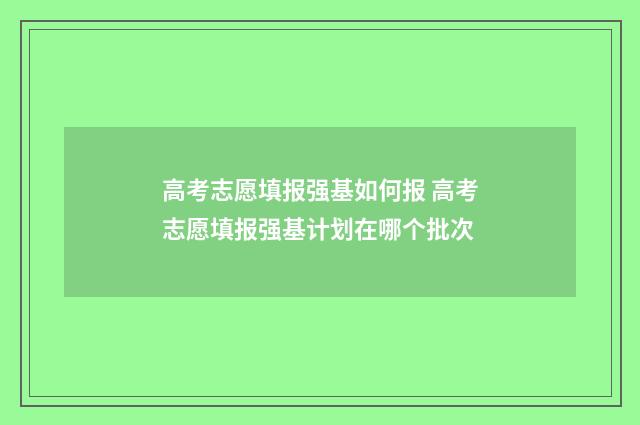 高考志愿填报强基如何报 高考志愿填报强基计划在哪个批次