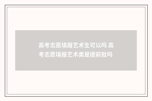 高考志愿填报艺术生可以吗 高考志愿填报艺术类是提前批吗