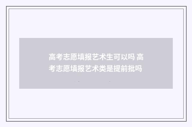 高考志愿填报艺术生可以吗 高考志愿填报艺术类是提前批吗