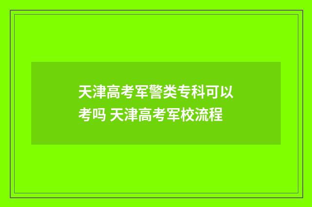 天津高考军警类专科可以考吗 天津高考军校流程