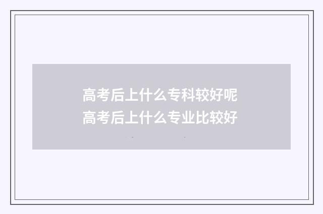 高考后上什么专科较好呢 高考后上什么专业比较好