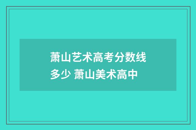 萧山艺术高考分数线多少 萧山美术高中