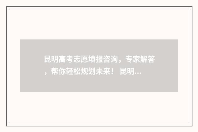 昆明高考志愿填报咨询，专家解答，帮你轻松规划未来！ 昆明高考志愿填报指导收费标准