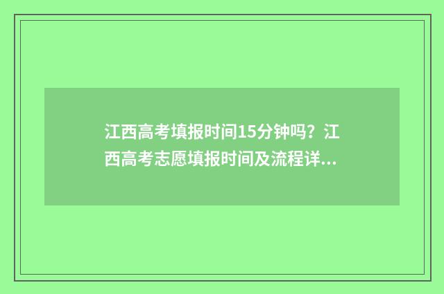 江西高考填报时间15分钟吗？江西高考志愿填报时间及流程详解 江西高考填报时间2024年具体时间