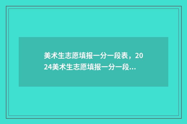 美术生志愿填报一分一段表，2024美术生志愿填报一分一段数据 美术生志愿填报方法和技巧