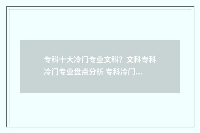 专科十大冷门专业文科？文科专科冷门专业盘点分析 专科冷门专业排行榜