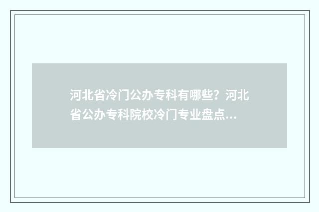 河北省冷门公办专科有哪些？河北省公办专科院校冷门专业盘点 河北公办的学校