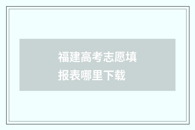 福建高考志愿填报表哪里下载