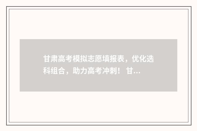 甘肃高考模拟志愿填报表，优化选科组合，助力高考冲刺！ 甘肃高考模拟志愿填报流程图