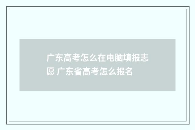 广东高考怎么在电脑填报志愿 广东省高考怎么报名