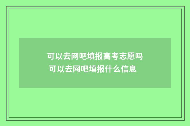 可以去网吧填报高考志愿吗 可以去网吧填报什么信息