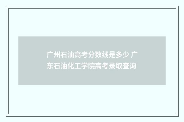 广州石油高考分数线是多少 广东石油化工学院高考录取查询