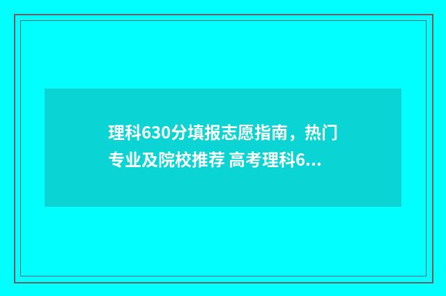 理科630分填报志愿指南，热门专业及院校推荐 高考理科630分