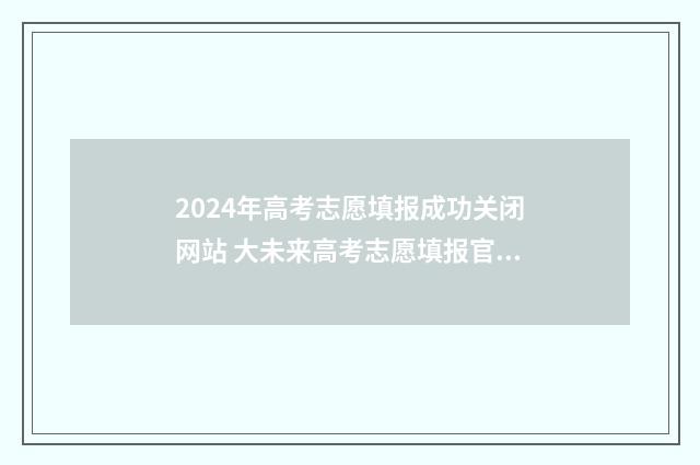 2024年高考志愿填报成功关闭网站 大未来高考志愿填报官网