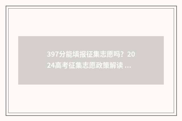 397分能填报征集志愿吗？2024高考征集志愿政策解读 397分能填报征集表吗