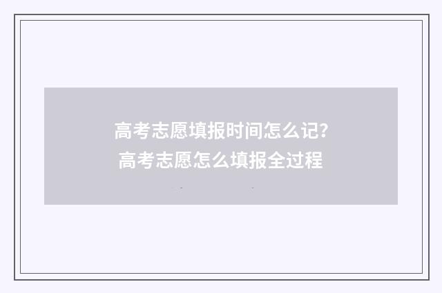 高考志愿填报时间怎么记？ 高考志愿怎么填报全过程