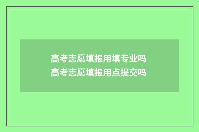 高考志愿填报用填专业吗 高考志愿填报用点提交吗