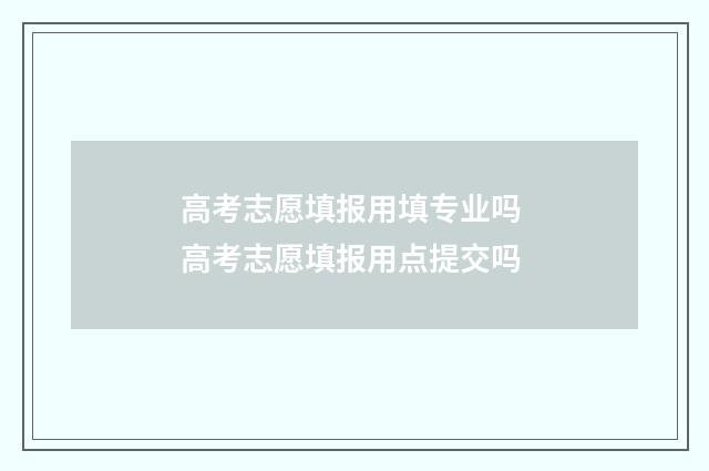 高考志愿填报用填专业吗 高考志愿填报用点提交吗