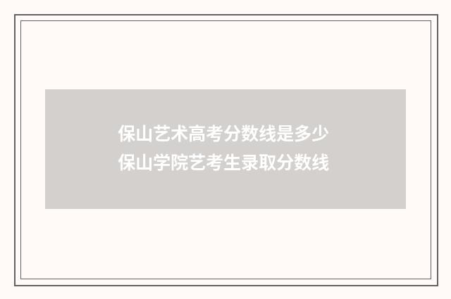 保山艺术高考分数线是多少 保山学院艺考生录取分数线
