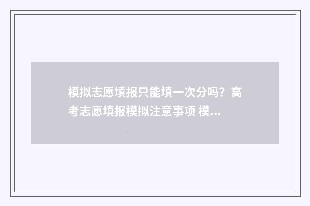 模拟志愿填报只能填一次分吗？高考志愿填报模拟注意事项 模拟志愿填报只能第一天有操作栏嘛