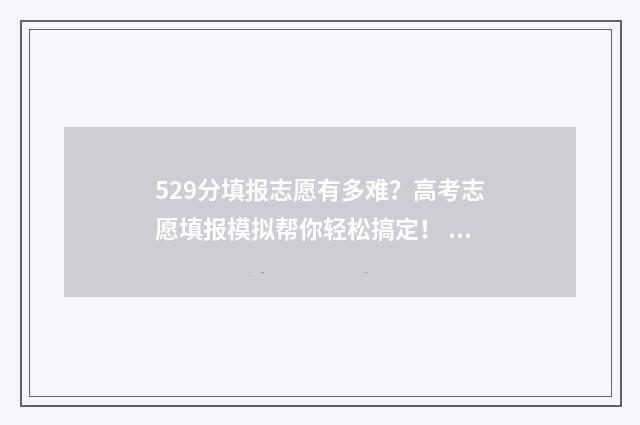 529分填报志愿有多难？高考志愿填报模拟帮你轻松搞定！ 2021高考分数线529能报什么学校