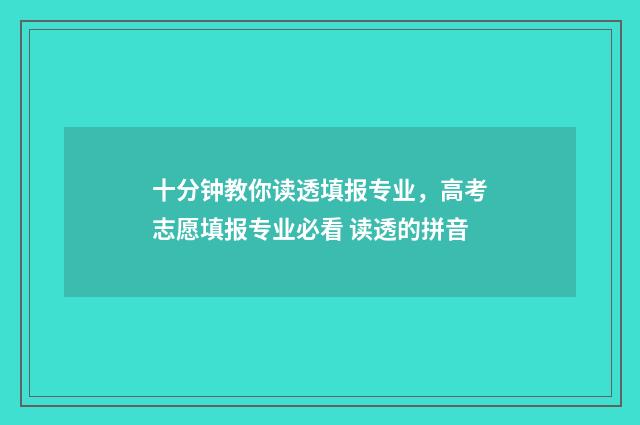 十分钟教你读透填报专业，高考志愿填报专业必看 读透的拼音
