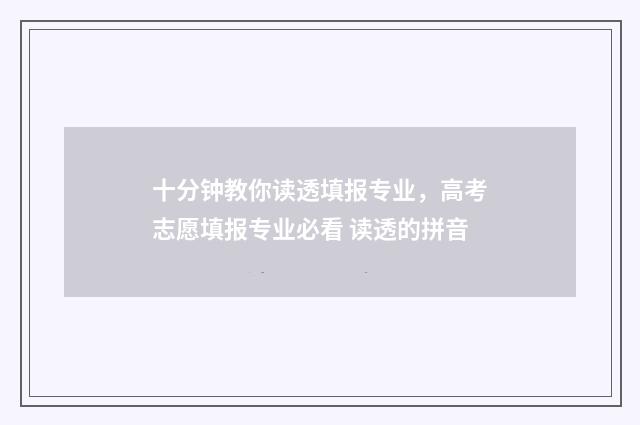 十分钟教你读透填报专业，高考志愿填报专业必看 读透的拼音