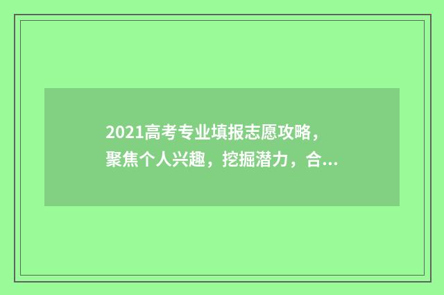 2021高考专业填报志愿攻略，聚焦个人兴趣，挖掘潜力，合理规划未来！ 高考填报专业目录
