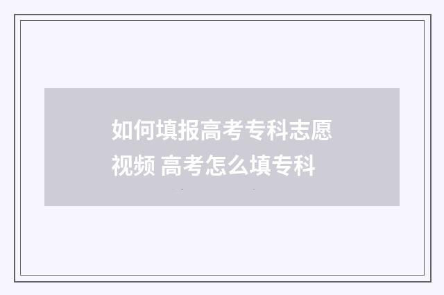 如何填报高考专科志愿视频 高考怎么填专科