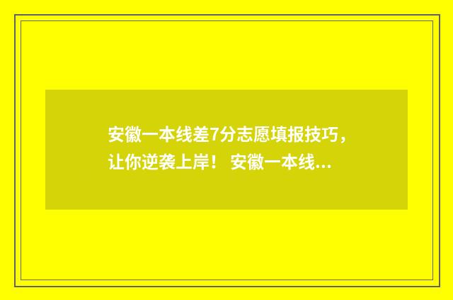 安徽一本线差7分志愿填报技巧，让你逆袭上岸！ 安徽一本线差五分可以上的学校