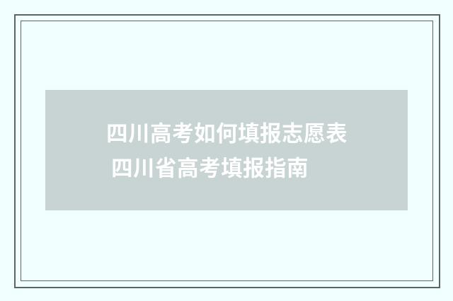 四川高考如何填报志愿表 四川省高考填报指南