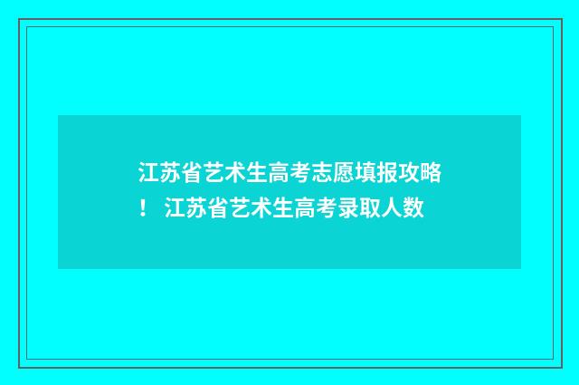 江苏省艺术生高考志愿填报攻略！ 江苏省艺术生高考录取人数