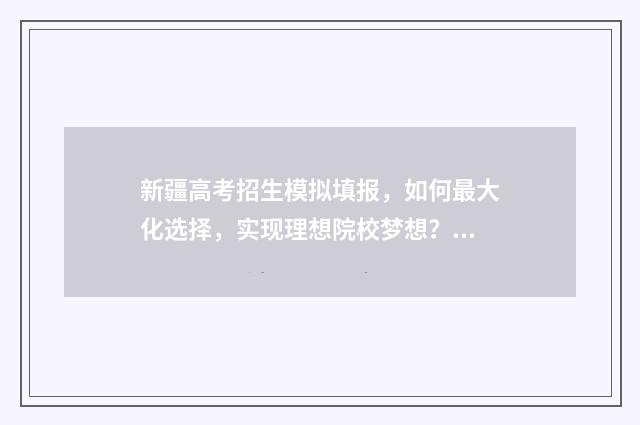 新疆高考招生模拟填报，如何最大化选择，实现理想院校梦想？ 新疆招生网2021年高考报名